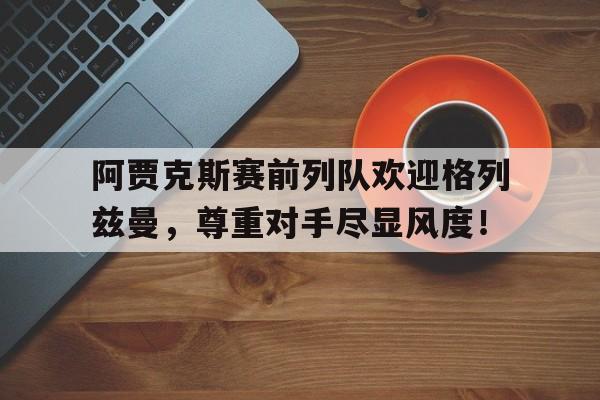 阿贾克斯赛前列队欢迎格列兹曼，尊重对手尽显风度！阿贾克斯迎战阿尔梅勒