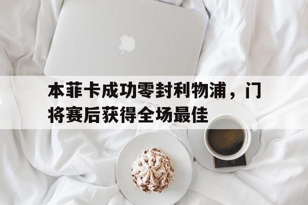 本菲卡成功零封利物浦，门将赛后获得全场最佳本菲卡今晨比赛比分